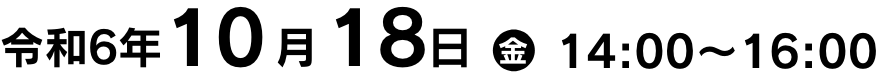 令和6年10月18日(金)14:00～16:00