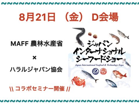 累計20回以上のハラルビジネスセミナー今年も開催！セミナー | 第28回「ジャパン・インターナショナル・シーフードショー」 2026年8月21日 D会場 12：00～14：00 MAFF農林水産省×JHBAハラル・ジャパン協会のコラボセミナー